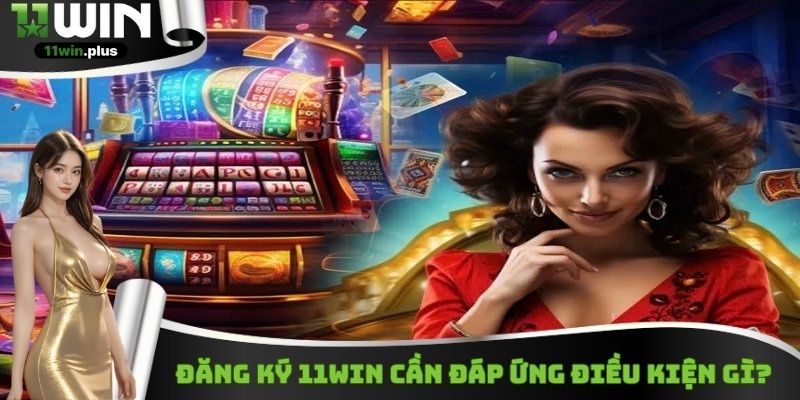 Đăng ký 11WIN cần đáp ứng điều kiện gì?